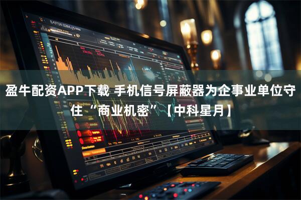 盈牛配资APP下载 手机信号屏蔽器为企事业单位守住 “商业机密”【中科星月】