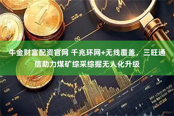 牛金财富配资官网 千兆环网+无线覆盖，三旺通信助力煤矿综采综掘无人化升级