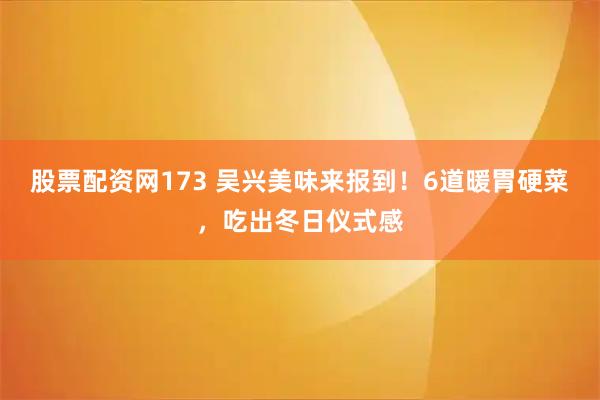 股票配资网173 吴兴美味来报到！6道暖胃硬菜，吃出冬日仪式感