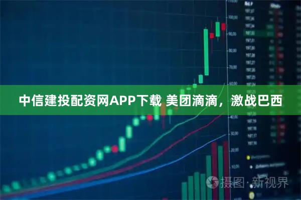 中信建投配资网APP下载 美团滴滴，激战巴西