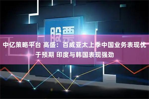 中亿策略平台 高盛：百威亚太上季中国业务表现优于预期 印度与韩国表现强劲