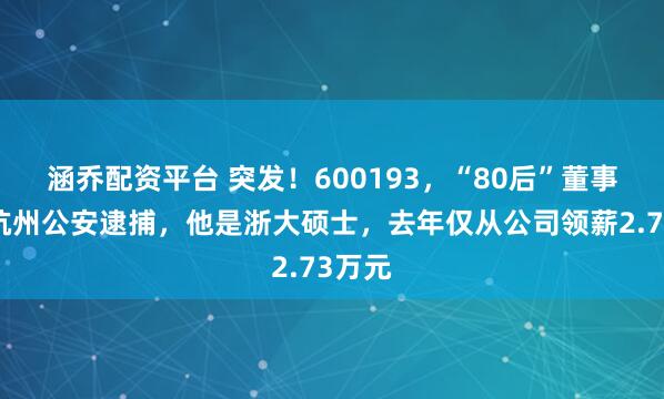 涵乔配资平台 突发！600193，“80后”董事长被杭州公安逮捕，他是浙大硕士，去年仅从公司领薪2.73万元