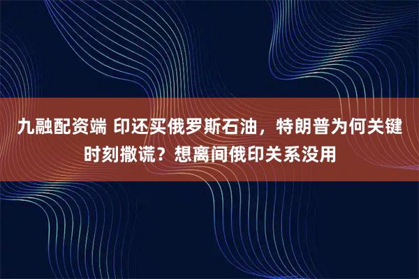 九融配资端 印还买俄罗斯石油，特朗普为何关键时刻撒谎？想离间俄印关系没用