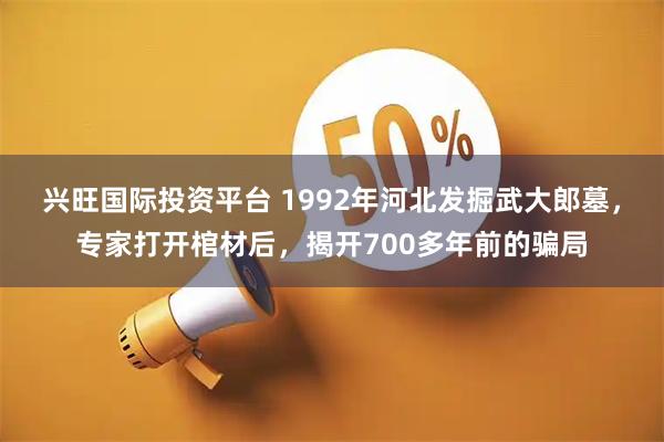 兴旺国际投资平台 1992年河北发掘武大郎墓，专家打开棺材后，揭开700多年前的骗局