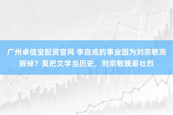 广州卓信宝配资官网 李自成的事业因为刘宗敏而毁掉？莫把文学当历史，刘宗敏晚景壮烈