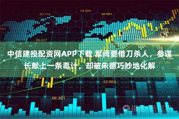 中信建投配资网APP下载 军阀要借刀杀人，参谋长献上一条毒计，却被朱德巧妙地化解