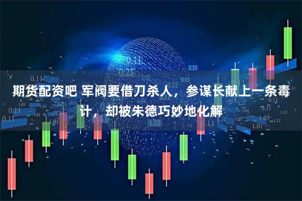 期货配资吧 军阀要借刀杀人，参谋长献上一条毒计，却被朱德巧妙地化解