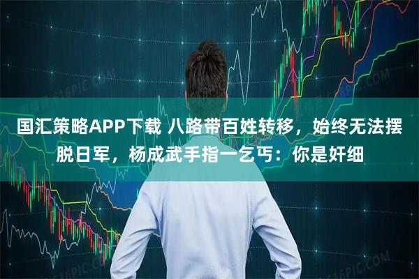 国汇策略APP下载 八路带百姓转移，始终无法摆脱日军，杨成武手指一乞丐：你是奸细