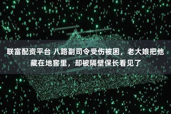 联富配资平台 八路副司令受伤被困，老大娘把他藏在地窖里，却被隔壁保长看见了