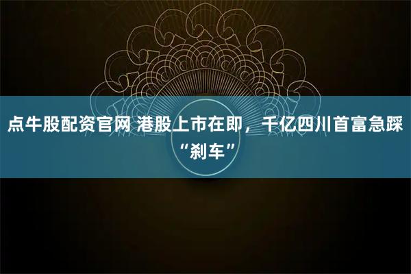 点牛股配资官网 港股上市在即，千亿四川首富急踩“刹车”