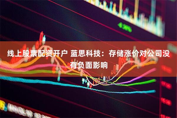线上股票配资开户 蓝思科技：存储涨价对公司没有负面影响