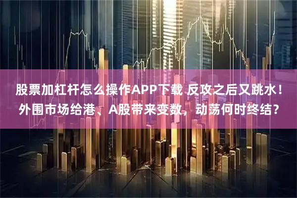 股票加杠杆怎么操作APP下载 反攻之后又跳水！外围市场给港、A股带来变数，动荡何时终结？