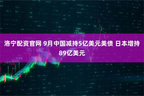 洛宁配资官网 9月中国减持5亿美元美债 日本增持89亿美元