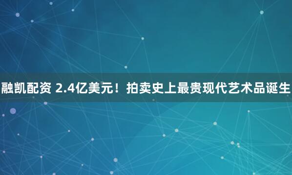 融凯配资 2.4亿美元！拍卖史上最贵现代艺术品诞生