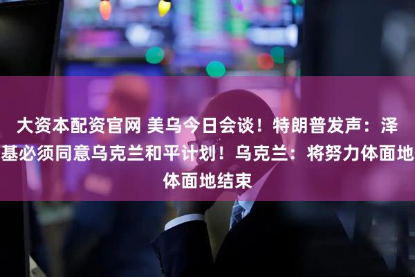 大资本配资官网 美乌今日会谈！特朗普发声：泽连斯基必须同意乌克兰和平计划！乌克兰：将努力体面地结束