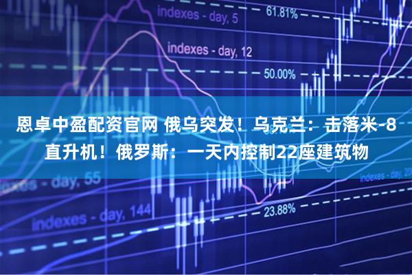 恩卓中盈配资官网 俄乌突发！乌克兰：击落米-8直升机！俄罗斯：一天内控制22座建筑物