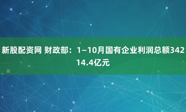 新股配资网 财政部：1—10月国有企业利润总额34214.4亿元