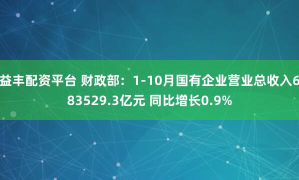 益丰配资平台 财政部：1-10月国有企业营业总收入683529.3亿元 同比增长0.9%