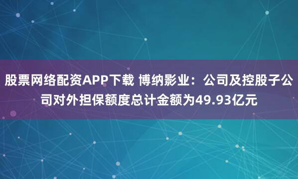 股票网络配资APP下载 博纳影业：公司及控股子公司对外担保额度总计金额为49.93亿元