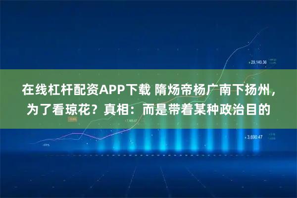 在线杠杆配资APP下载 隋炀帝杨广南下扬州，为了看琼花？真相：而是带着某种政治目的