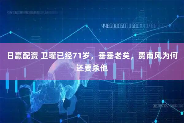 日赢配资 卫瓘已经71岁，垂垂老矣，贾南风为何还要杀他