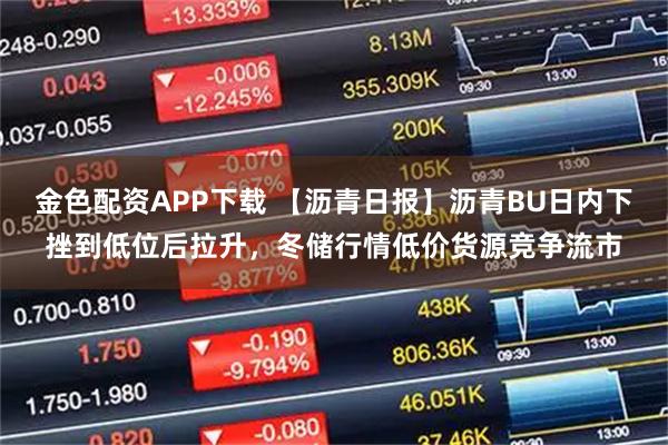 金色配资APP下载 【沥青日报】沥青BU日内下挫到低位后拉升，冬储行情低价货源竞争流市