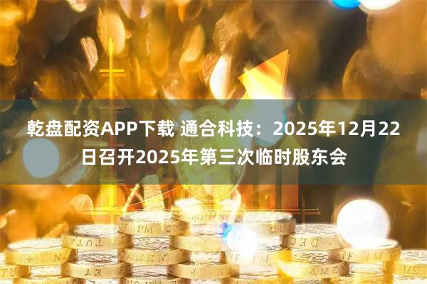 乾盘配资APP下载 通合科技：2025年12月22日召开2025年第三次临时股东会