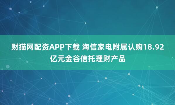 财猫网配资APP下载 海信家电附属认购18.92亿元金谷信托理财产品