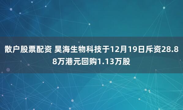 散户股票配资 昊海生物科技于12月19日斥资28.88万港元回购1.13万股