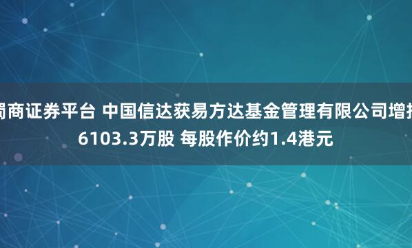 蜀商证券平台 中国信达获易方达基金管理有限公司增持6103.3万股 每股作价约1.4港元