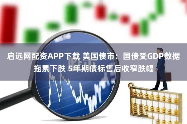 启远网配资APP下载 美国债市：国债受GDP数据拖累下跌 5年期债标售后收窄跌幅