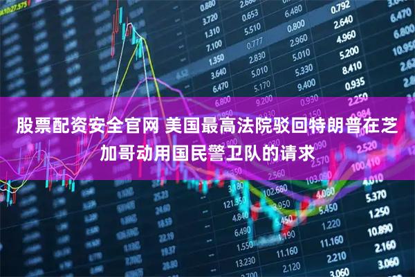 股票配资安全官网 美国最高法院驳回特朗普在芝加哥动用国民警卫队的请求