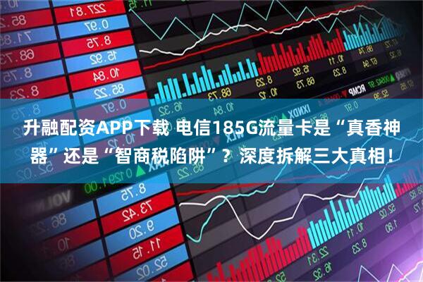 升融配资APP下载 电信185G流量卡是“真香神器”还是“智商税陷阱”？深度拆解三大真相！