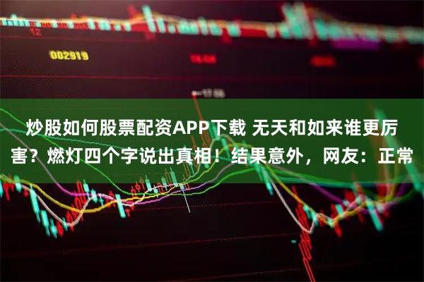炒股如何股票配资APP下载 无天和如来谁更厉害？燃灯四个字说出真相！结果意外，网友：正常
