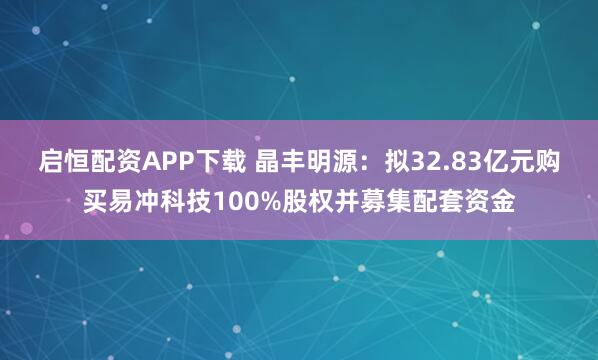 启恒配资APP下载 晶丰明源：拟32.83亿元购买易冲科技100%股权并募集配套资金