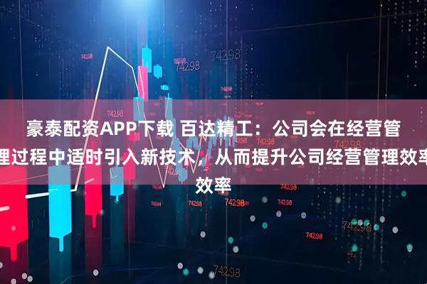 豪泰配资APP下载 百达精工：公司会在经营管理过程中适时引入新技术，从而提升公司经营管理效率