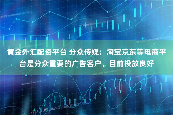 黄金外汇配资平台 分众传媒：淘宝京东等电商平台是分众重要的广告客户，目前投放良好