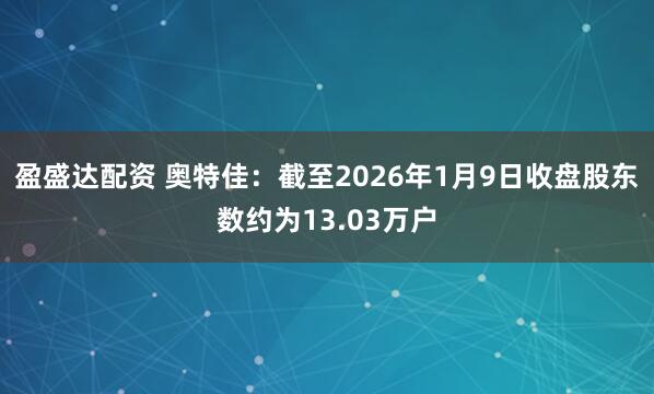 盈盛达配资 奥特佳：截至2026年1月9日收盘股东数约为13.03万户
