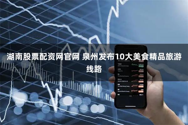 湖南股票配资网官网 泉州发布10大美食精品旅游线路