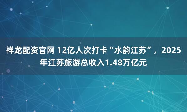 祥龙配资官网 12亿人次打卡“水韵江苏”,2025年江苏旅游总收入1.48万亿元