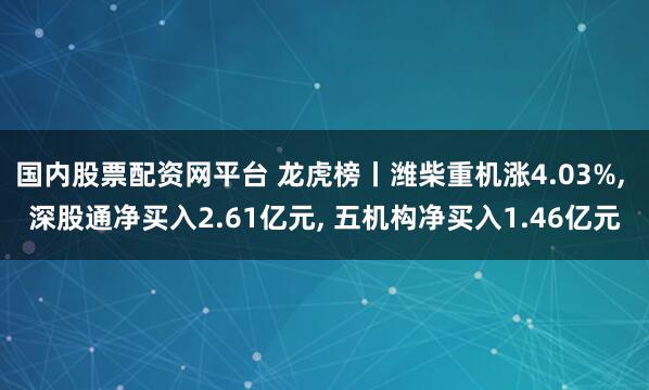国内股票配资网平台 龙虎榜丨潍柴重机涨4.03%, 深股通净买入2.61亿元, 五机构净买入1.46亿元