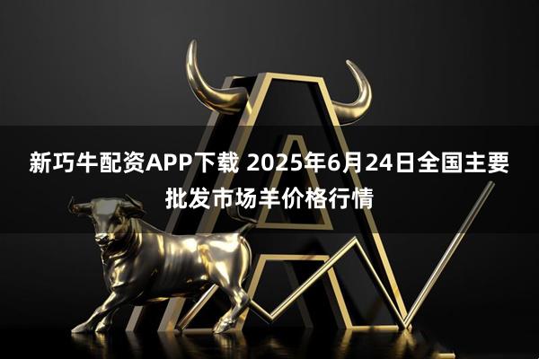 新巧牛配资APP下载 2025年6月24日全国主要批发市场羊价格行情