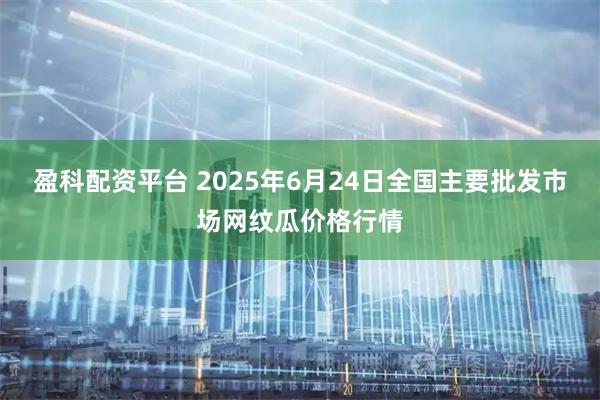 盈科配资平台 2025年6月24日全国主要批发市场网纹瓜价格行情