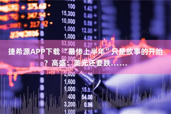 捷希源APP下载 “最惨上半年”只是故事的开始？高盛：美元还要跌……