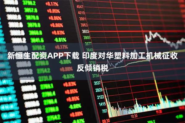 新恒生配资APP下载 印度对华塑料加工机械征收反倾销税