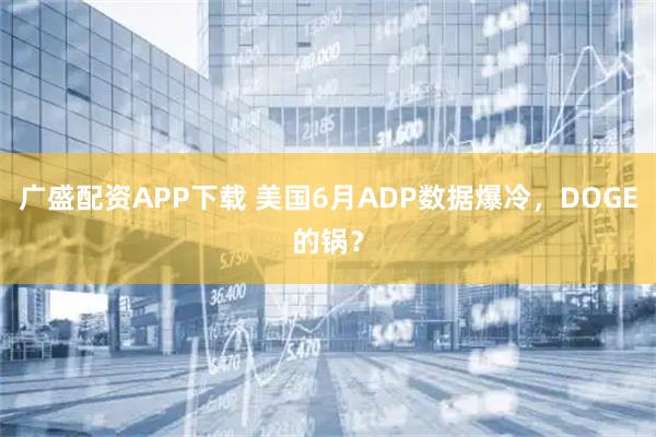 广盛配资APP下载 美国6月ADP数据爆冷，DOGE的锅？