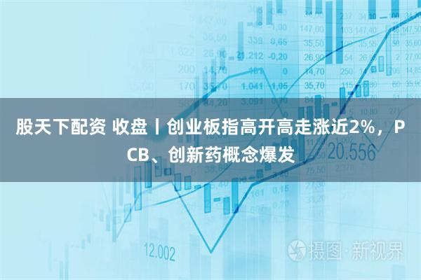 股天下配资 收盘丨创业板指高开高走涨近2%，PCB、创新药概念爆发