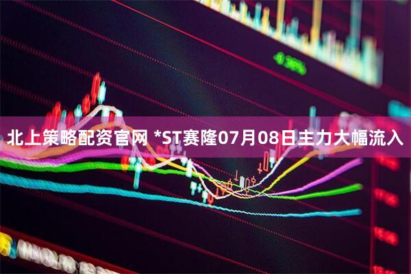 北上策略配资官网 *ST赛隆07月08日主力大幅流入