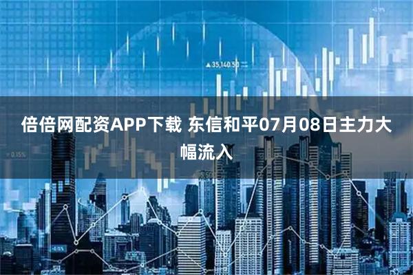 倍倍网配资APP下载 东信和平07月08日主力大幅流入