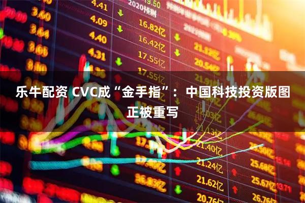 乐牛配资 CVC成“金手指”：中国科技投资版图正被重写